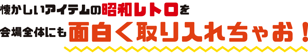 懐かしいアイテムの昭和レトロを会場全体にも面白く取り入れちゃお！