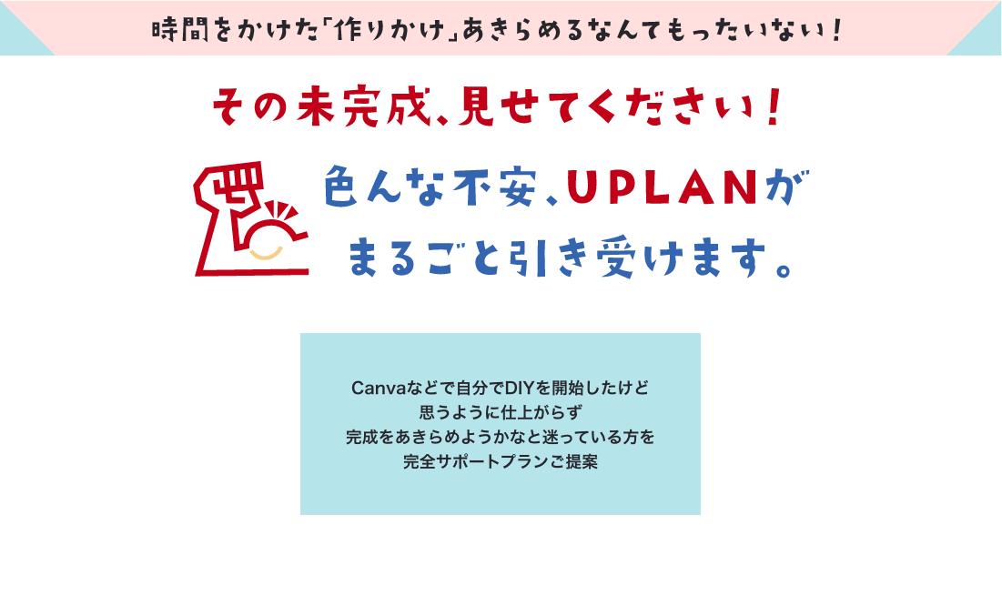 その未完成、見せてください！色んな不安、UPLANがまるごと引き受けます