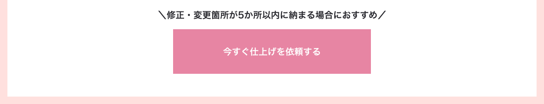 修正・変更箇所が5か所以内に納まる場合におすすめ　今すぐ仕上げを依頼する