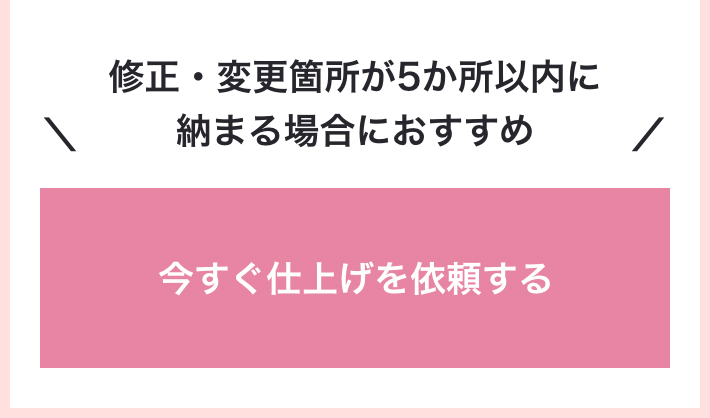 修正・変更箇所が5か所以内に納まる場合におすすめ　今すぐ仕上げを依頼する